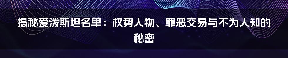 揭秘爱泼斯坦名单：权势人物、罪恶交易与不为人知的秘密