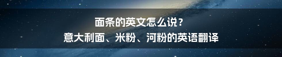 面条的英文怎么说？ 意大利面、米粉、河粉的英语翻译