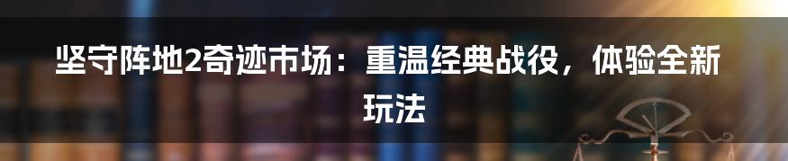 坚守阵地2奇迹市场：重温经典战役，体验全新玩法