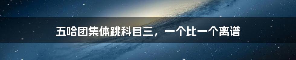 五哈团集体跳科目三，一个比一个离谱