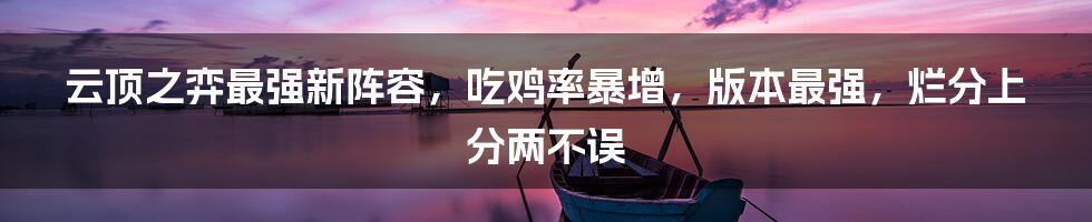 云顶之弈最强新阵容，吃鸡率暴增，版本最强，烂分上分两不误