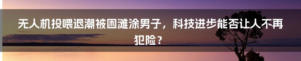 无人机投喂退潮被困滩涂男子，科技进步能否让人不再犯险？