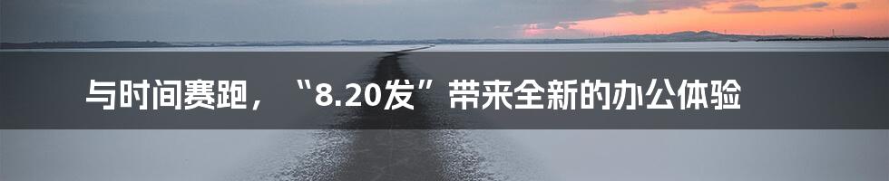 与时间赛跑，“8.20发”带来全新的办公体验