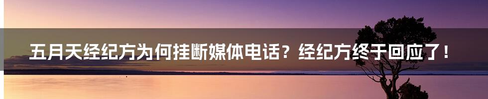 五月天经纪方为何挂断媒体电话？经纪方终于回应了！