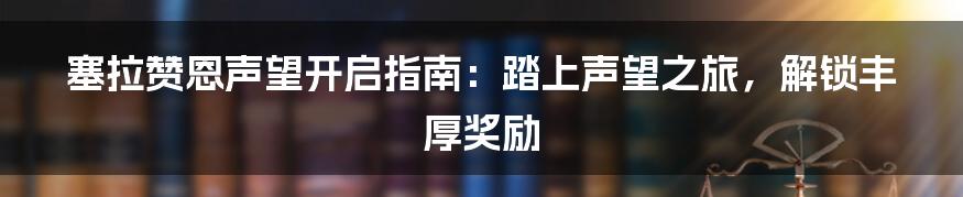 塞拉赞恩声望开启指南：踏上声望之旅，解锁丰厚奖励