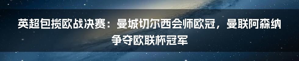 英超包揽欧战决赛：曼城切尔西会师欧冠，曼联阿森纳争夺欧联杯冠军