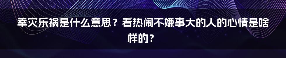 幸灾乐祸是什么意思？看热闹不嫌事大的人的心情是啥样的？