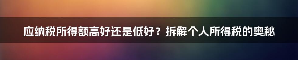 应纳税所得额高好还是低好？拆解个人所得税的奥秘