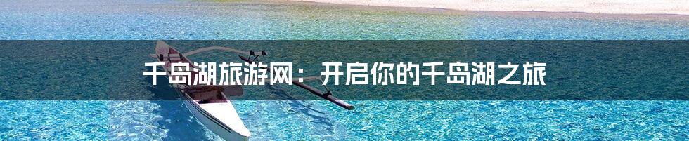 千岛湖旅游网：开启你的千岛湖之旅