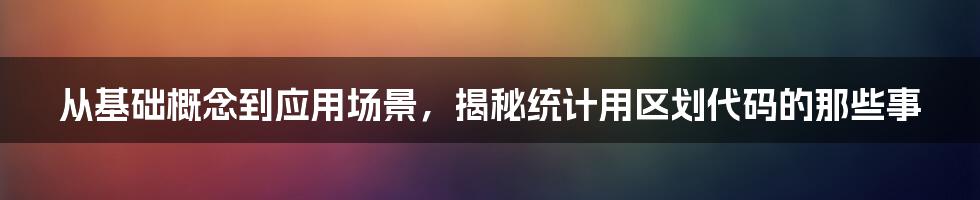 从基础概念到应用场景，揭秘统计用区划代码的那些事