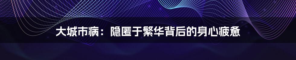 大城市病：隐匿于繁华背后的身心疲惫