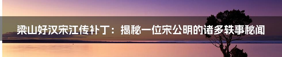 梁山好汉宋江传补丁：揭秘一位宋公明的诸多轶事秘闻