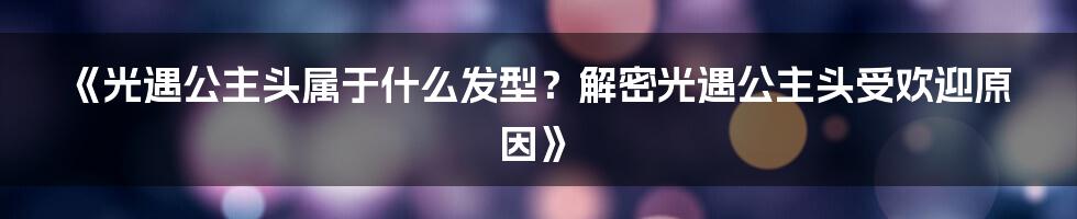 《光遇公主头属于什么发型？解密光遇公主头受欢迎原因》