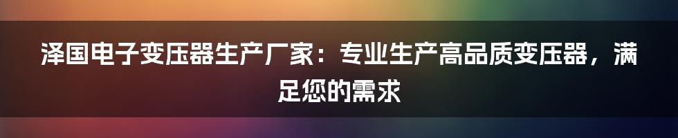 泽国电子变压器生产厂家：专业生产高品质变压器，满足您的需求