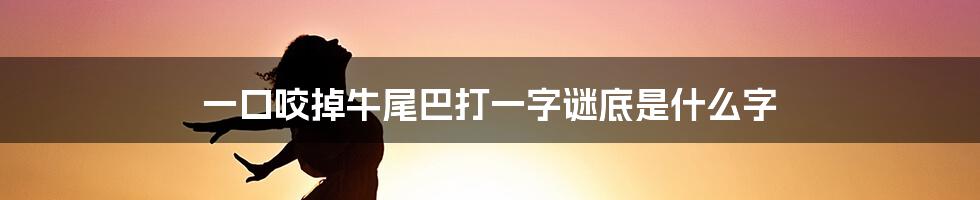 一口咬掉牛尾巴打一字谜底是什么字