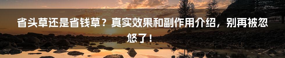 省头草还是省钱草？真实效果和副作用介绍，别再被忽悠了！