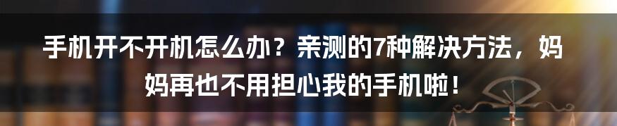 手机开不开机怎么办？亲测的7种解决方法，妈妈再也不用担心我的手机啦！