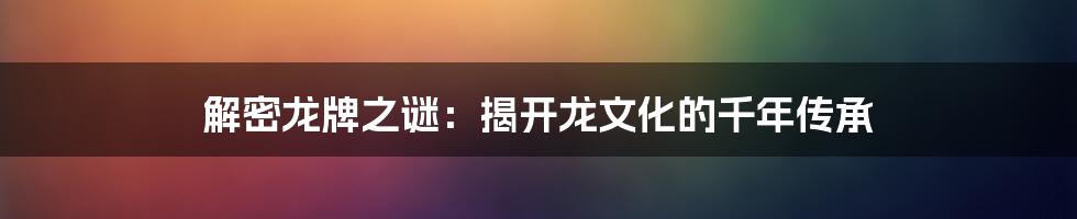 解密龙牌之谜：揭开龙文化的千年传承