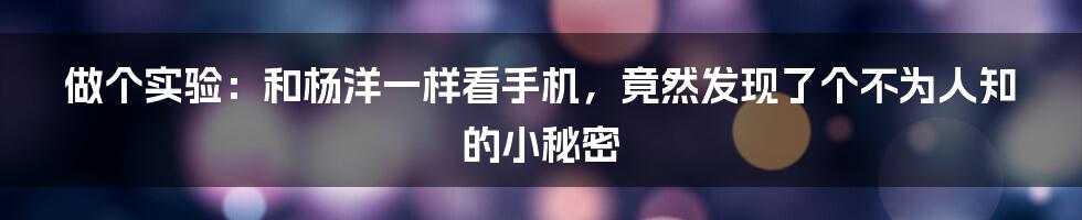 做个实验：和杨洋一样看手机，竟然发现了个不为人知的小秘密