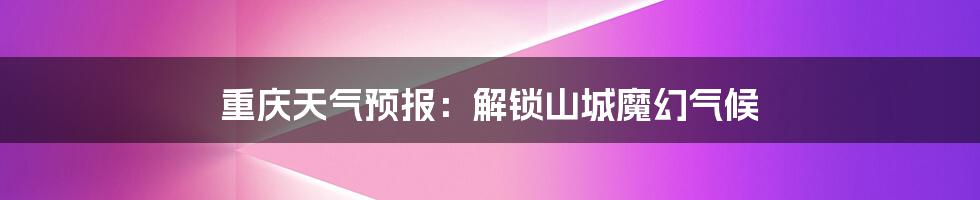 重庆天气预报：解锁山城魔幻气候