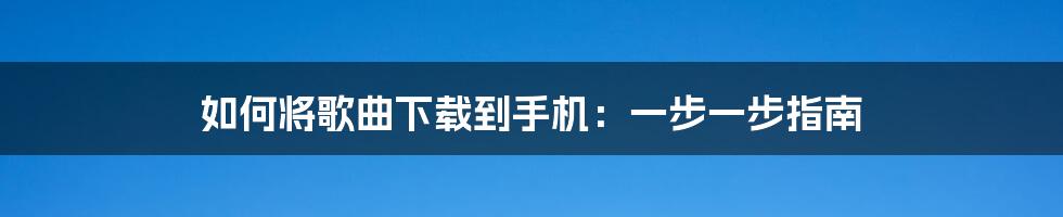 如何将歌曲下载到手机：一步一步指南