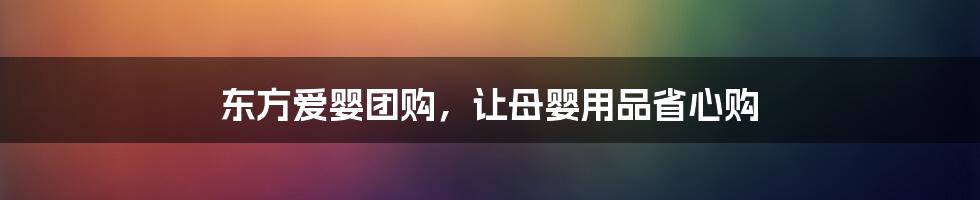 东方爱婴团购，让母婴用品省心购