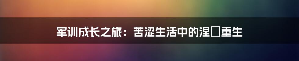 军训成长之旅：苦涩生活中的涅槃重生