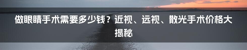 做眼睛手术需要多少钱？近视、远视、散光手术价格大揭秘