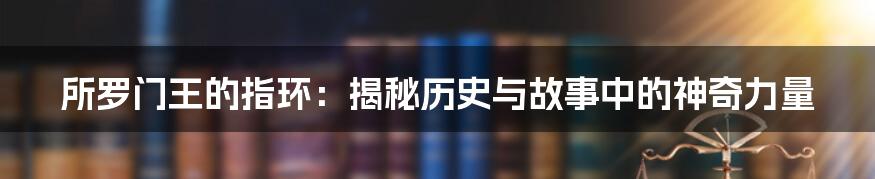 所罗门王的指环：揭秘历史与故事中的神奇力量