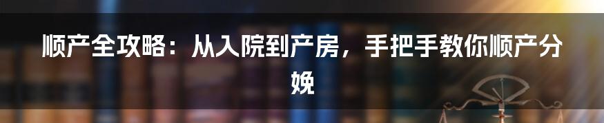 顺产全攻略：从入院到产房，手把手教你顺产分娩