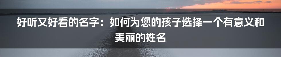 好听又好看的名字：如何为您的孩子选择一个有意义和美丽的姓名