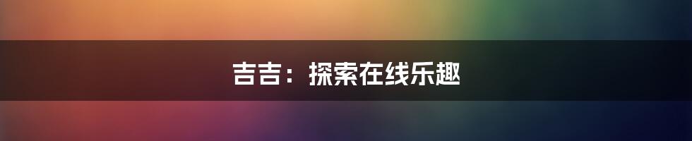 吉吉：探索在线乐趣