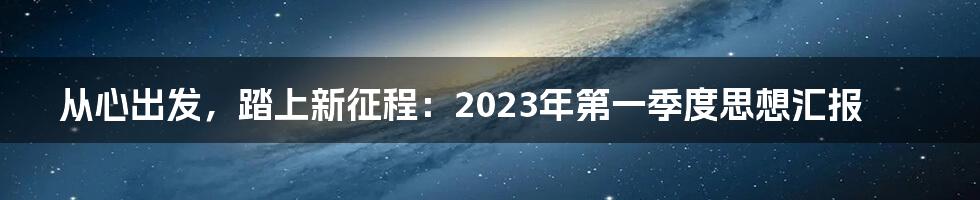 从心出发，踏上新征程：2023年第一季度思想汇报