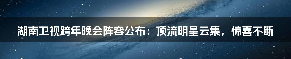 湖南卫视跨年晚会阵容公布：顶流明星云集，惊喜不断