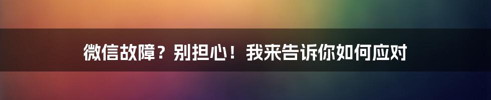 微信故障？别担心！我来告诉你如何应对