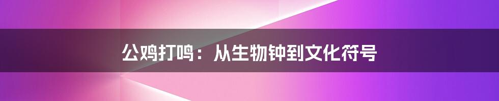 公鸡打鸣：从生物钟到文化符号