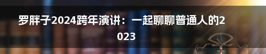 罗胖子2024跨年演讲：一起聊聊普通人的2023