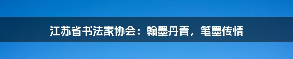 江苏省书法家协会：翰墨丹青，笔墨传情