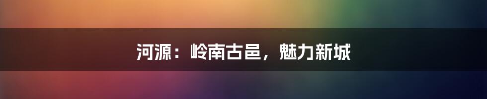 河源：岭南古邑，魅力新城