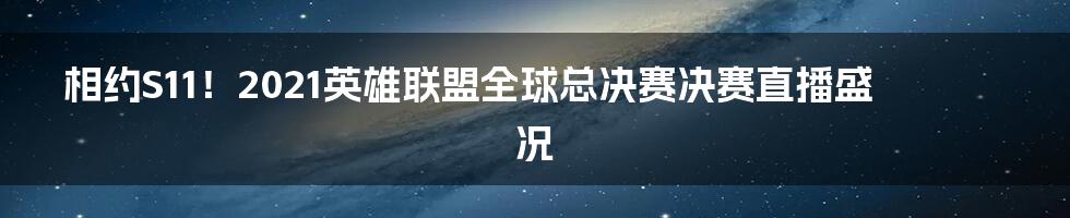 相约S11！2021英雄联盟全球总决赛决赛直播盛况