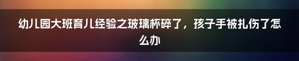 幼儿园大班育儿经验之玻璃杯碎了，孩子手被扎伤了怎么办