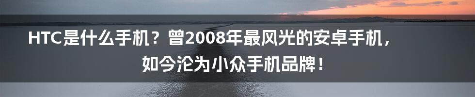 HTC是什么手机？曾2008年最风光的安卓手机，如今沦为小众手机品牌！