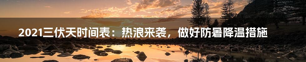 2021三伏天时间表：热浪来袭，做好防暑降温措施