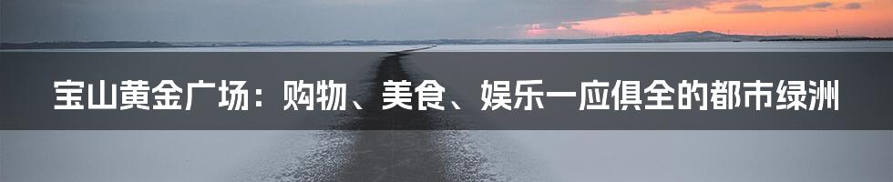 宝山黄金广场：购物、美食、娱乐一应俱全的都市绿洲