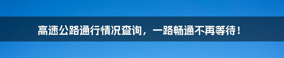 高速公路通行情况查询，一路畅通不再等待！