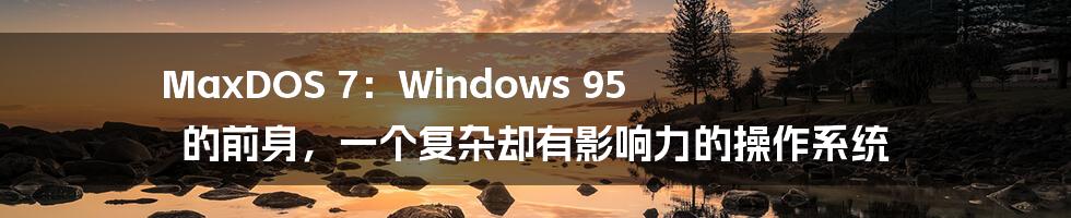 MaxDOS 7：Windows 95 的前身，一个复杂却有影响力的操作系统