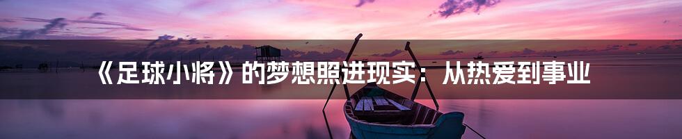 《足球小将》的梦想照进现实：从热爱到事业