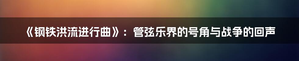 《钢铁洪流进行曲》：管弦乐界的号角与战争的回声