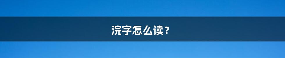 浣字怎么读？