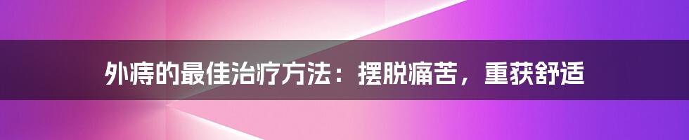 外痔的最佳治疗方法：摆脱痛苦，重获舒适